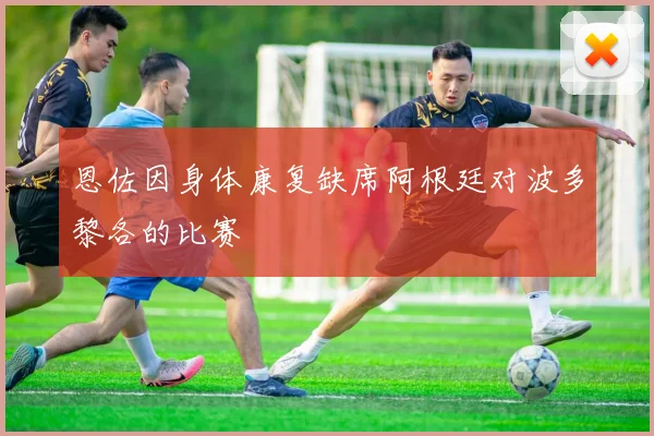 恩佐因身体康复缺席阿根廷对波多黎各的比赛
