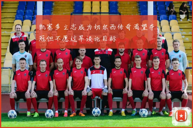 凯塞多立志成为切尔西传奇渴望夺冠但不愿过早谈论目标