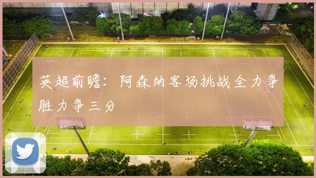 英超前瞻：阿森纳客场挑战全力争胜力争三分