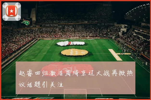 赵睿回归激活周琦京辽大战再掀热议话题引关注