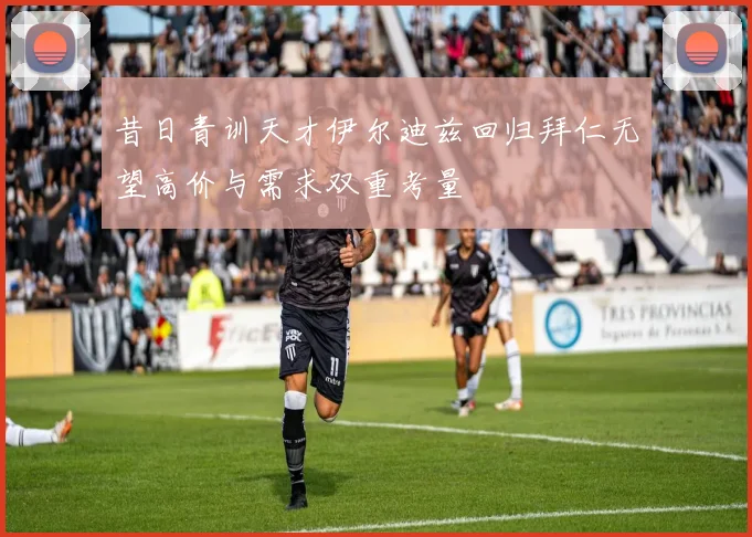 昔日青训天才伊尔迪兹回归拜仁无望高价与需求双重考量