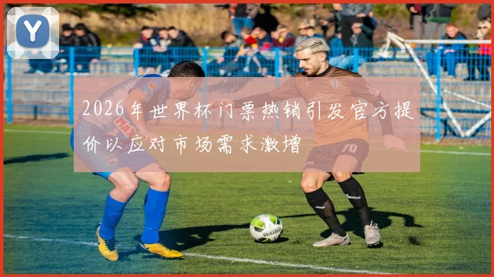 2026年世界杯门票热销引发官方提价以应对市场需求激增