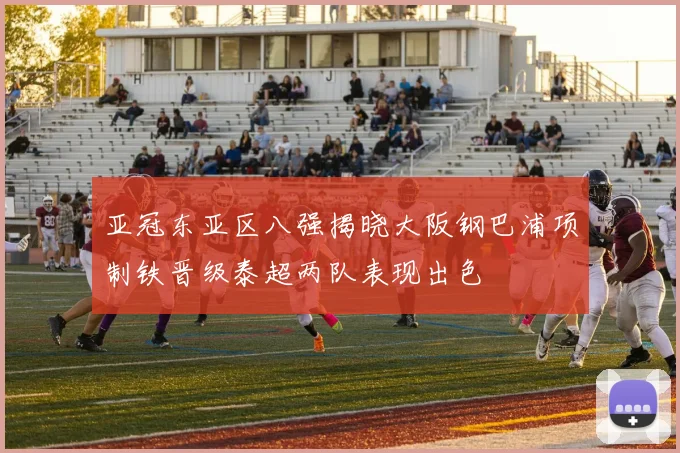 亚冠东亚区八强揭晓大阪钢巴浦项制铁晋级泰超两队表现出色