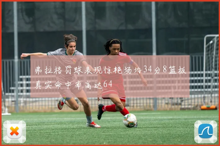 弗拉格罚球表现惊艳场均34分8篮板真实命中率高达64