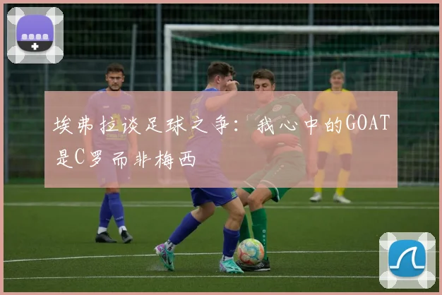 埃弗拉谈足球之争：我心中的GOAT是C罗而非梅西