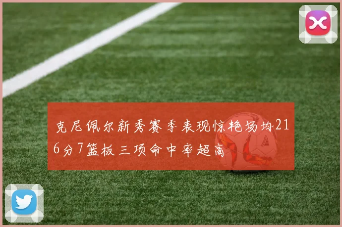 克尼佩尔新秀赛季表现惊艳场均216分7篮板三项命中率超高