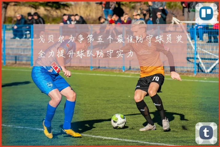戈贝尔力争第五个最佳防守球员奖全力提升球队防守实力
