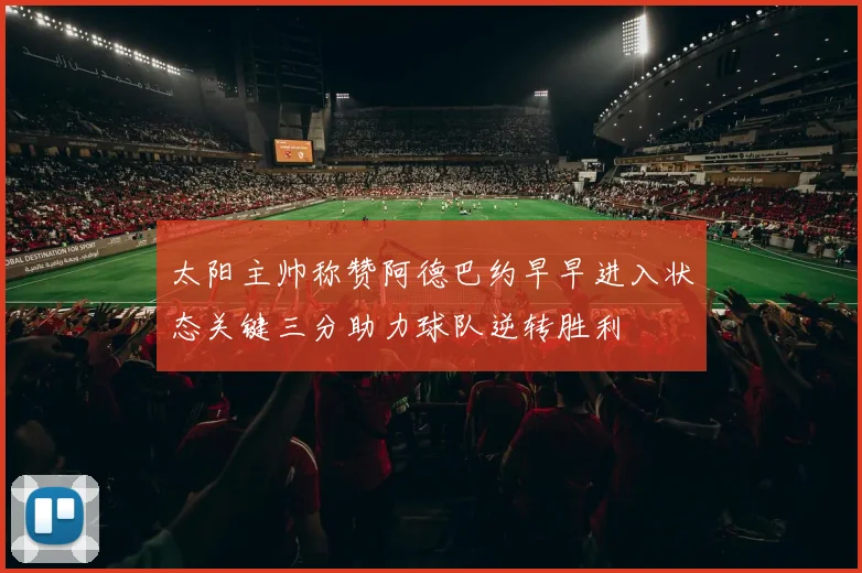太阳主帅称赞阿德巴约早早进入状态关键三分助力球队逆转胜利