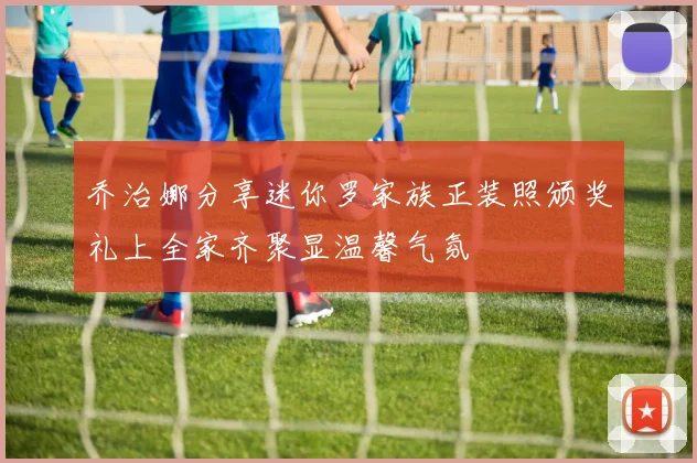 乔治娜分享迷你罗家族正装照颁奖礼上全家齐聚显温馨气氛