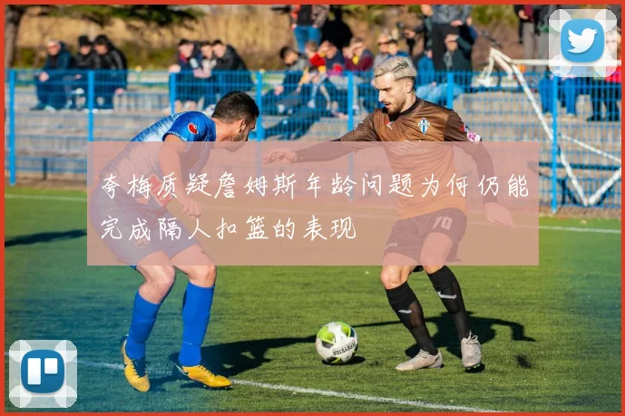 夸梅质疑詹姆斯年龄问题为何仍能完成隔人扣篮的表现