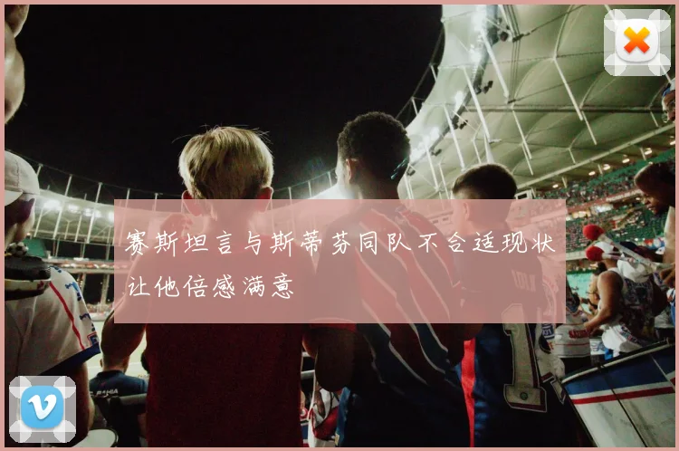 赛斯坦言与斯蒂芬同队不合适现状让他倍感满意