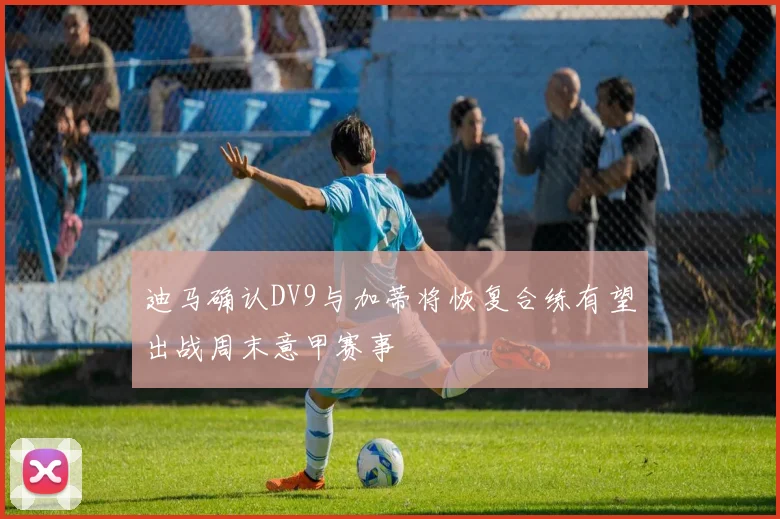 迪马确认DV9与加蒂将恢复合练有望出战周末意甲赛事