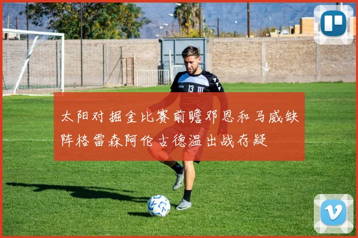 太阳对掘金比赛前瞻邓恩和马威缺阵格雷森阿伦古德温出战存疑