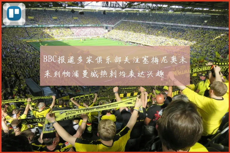 BBC报道多家俱乐部关注塞梅尼奥未来利物浦曼城热刺均表达兴趣