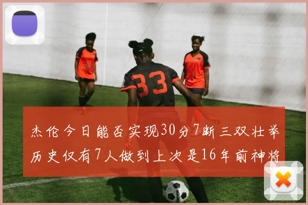 杰伦今日能否实现30分7断三双壮举历史仅有7人做到上次是16年前神将盖帽上双