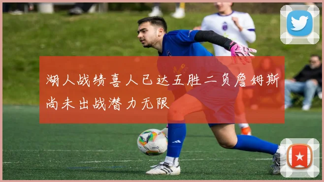 湖人战绩喜人已达五胜二负詹姆斯尚未出战潜力无限