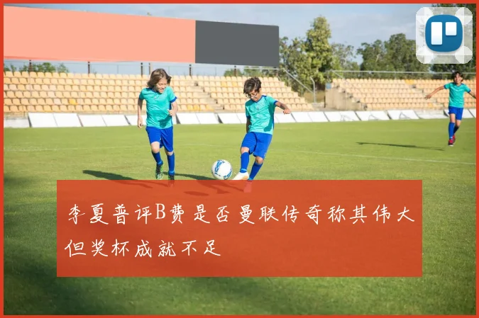 李夏普评B费是否曼联传奇称其伟大但奖杯成就不足