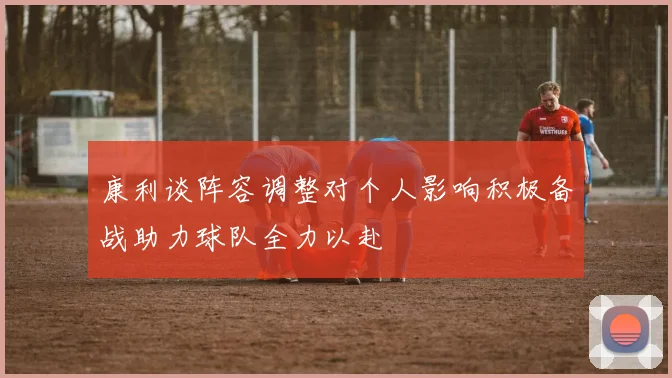 康利谈阵容调整对个人影响积极备战助力球队全力以赴