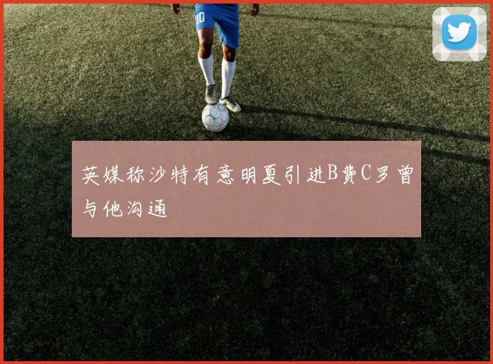 英媒称沙特有意明夏引进B费C罗曾与他沟通