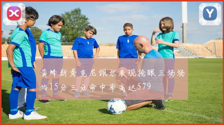黄蜂新秀克尼佩尔表现抢眼三场场均15分三分命中率高达579