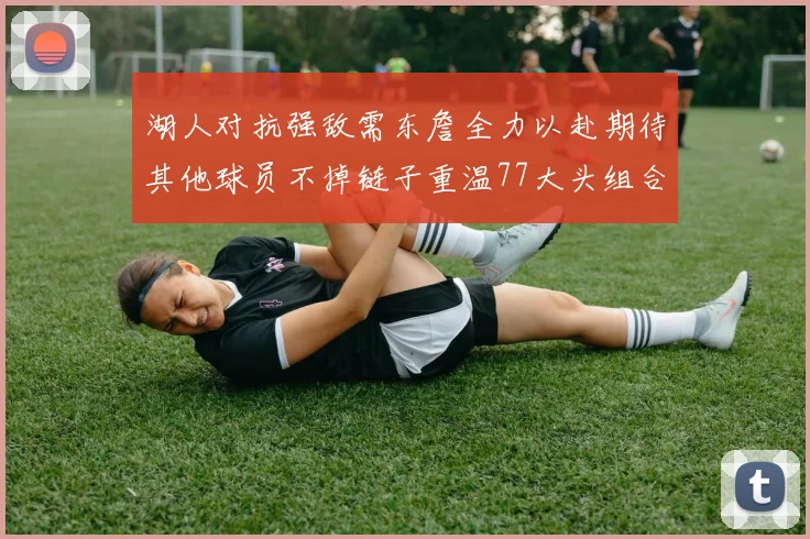 湖人对抗强敌需东詹全力以赴期待其他球员不掉链子重温77大头组合辉煌