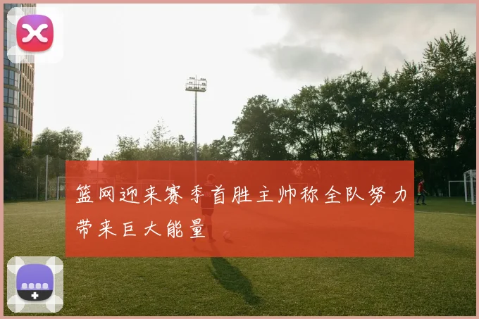 篮网迎来赛季首胜主帅称全队努力带来巨大能量