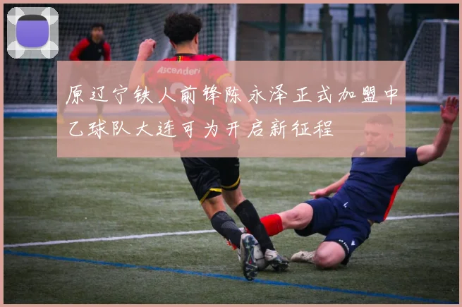 原辽宁铁人前锋陈永泽正式加盟中乙球队大连可为开启新征程