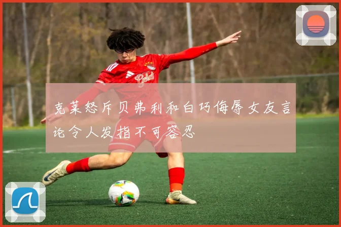克莱怒斥贝弗利和白巧侮辱女友言论令人发指不可容忍