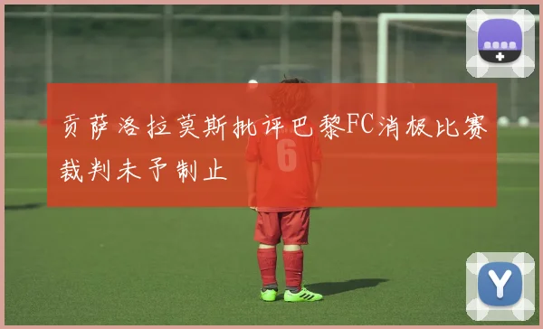 贡萨洛拉莫斯批评巴黎FC消极比赛裁判未予制止