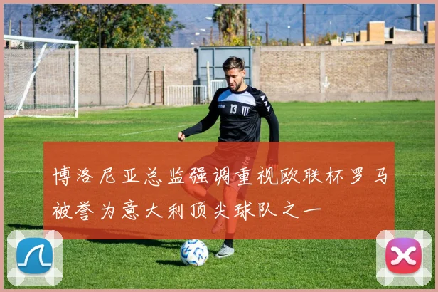 博洛尼亚总监强调重视欧联杯罗马被誉为意大利顶尖球队之一