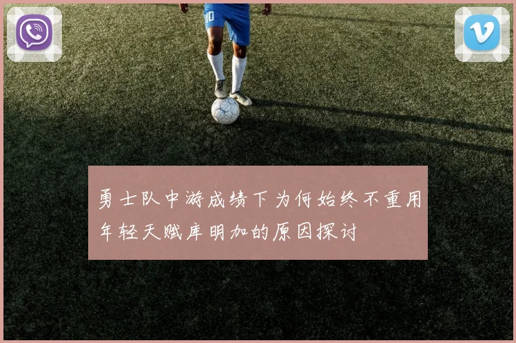 勇士队中游成绩下为何始终不重用年轻天赋库明加的原因探讨