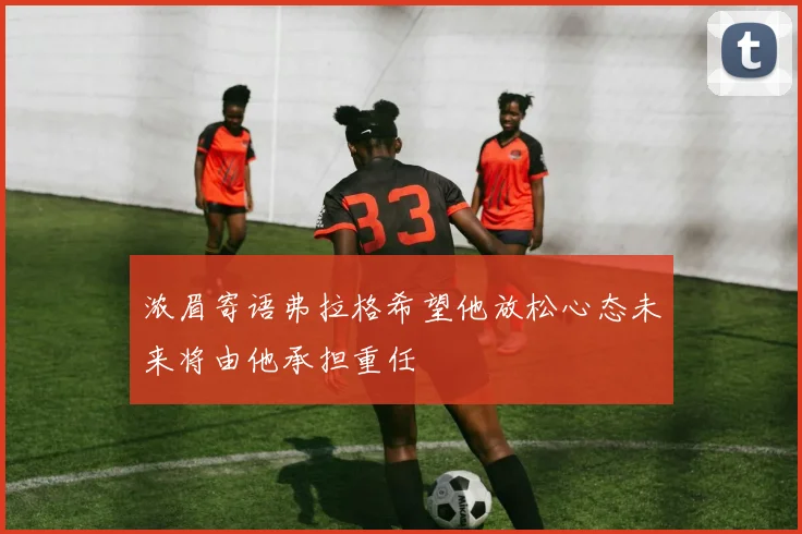 浓眉寄语弗拉格希望他放松心态未来将由他承担重任