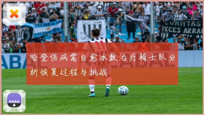 哈登伤病需自愈冰敷治疗骑士队分析恢复过程与挑战