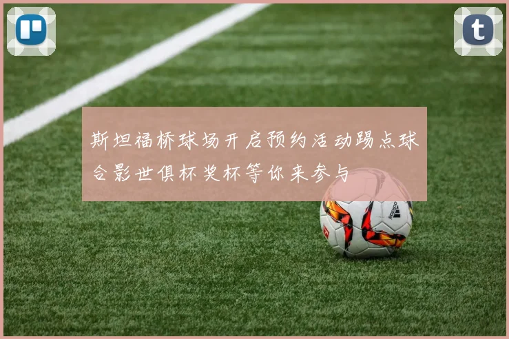 斯坦福桥球场开启预约活动踢点球合影世俱杯奖杯等你来参与