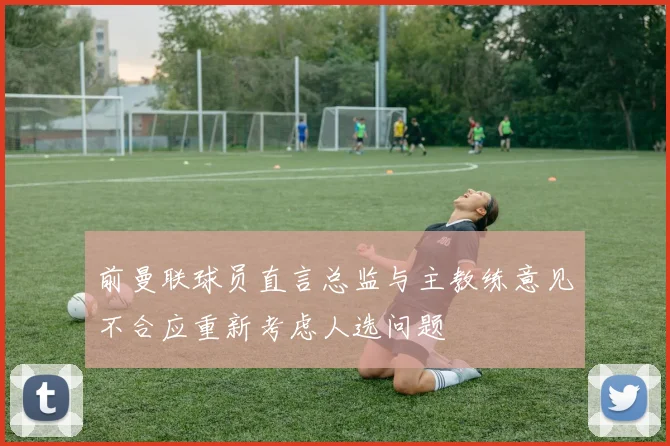 前曼联球员直言总监与主教练意见不合应重新考虑人选问题