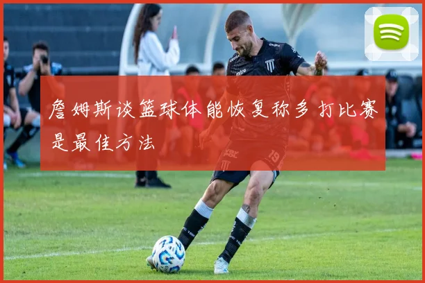 詹姆斯谈篮球体能恢复称多打比赛是最佳方法