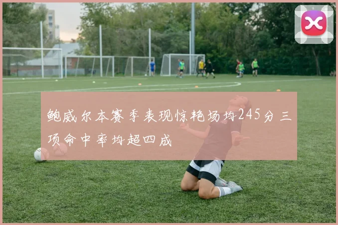 鲍威尔本赛季表现惊艳场均245分三项命中率均超四成