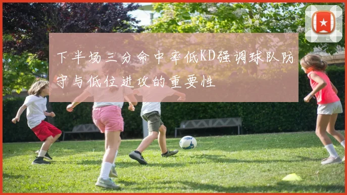 下半场三分命中率低KD强调球队防守与低位进攻的重要性
