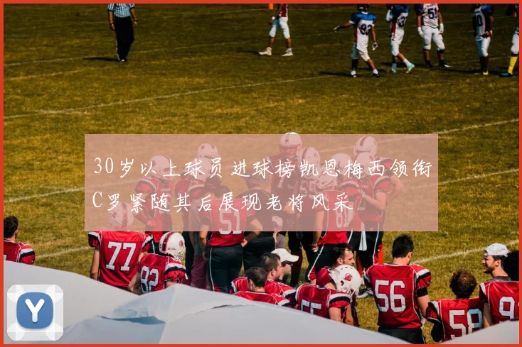 30岁以上球员进球榜凯恩梅西领衔C罗紧随其后展现老将风采