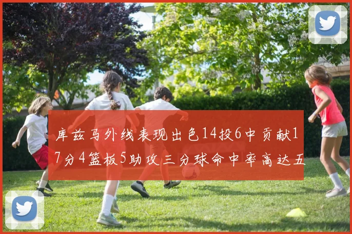 库兹马外线表现出色14投6中贡献17分4篮板5助攻三分球命中率高达五成