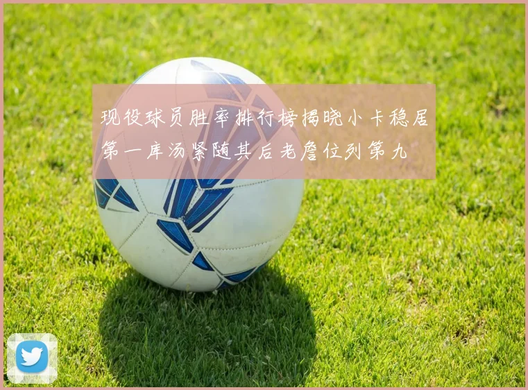 现役球员胜率排行榜揭晓小卡稳居第一库汤紧随其后老詹位列第九