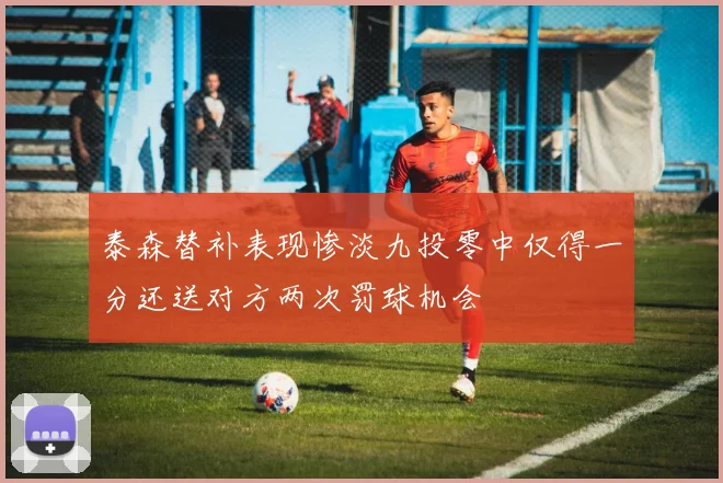 泰森替补表现惨淡九投零中仅得一分还送对方两次罚球机会
