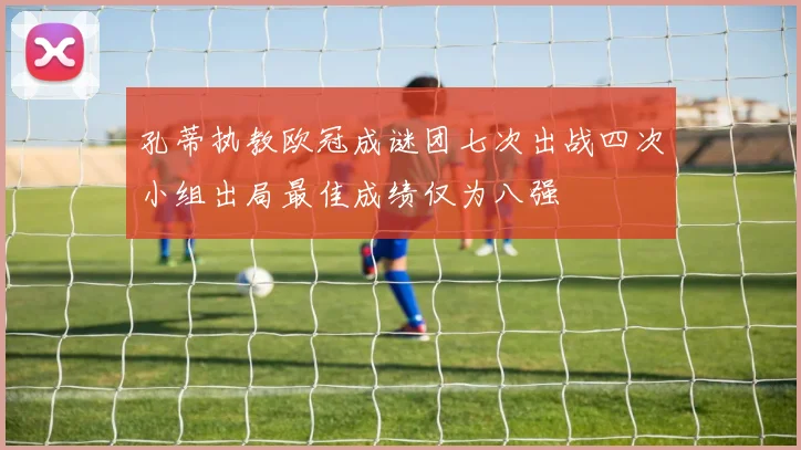 孔蒂执教欧冠成谜团七次出战四次小组出局最佳成绩仅为八强