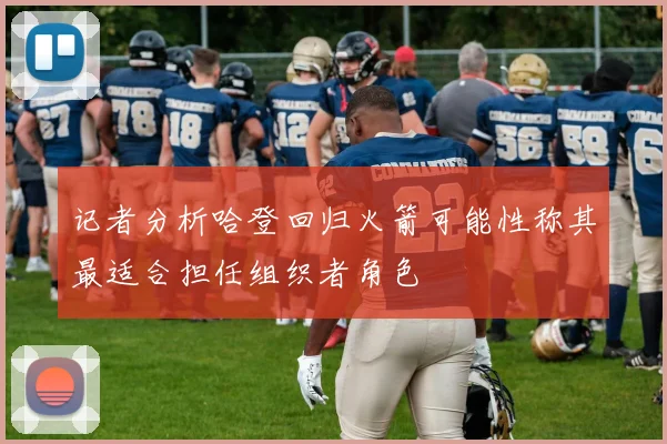 记者分析哈登回归火箭可能性称其最适合担任组织者角色