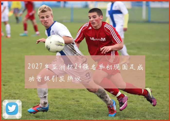2027年亚洲杯24强名单初现国足成功晋级引发热议
