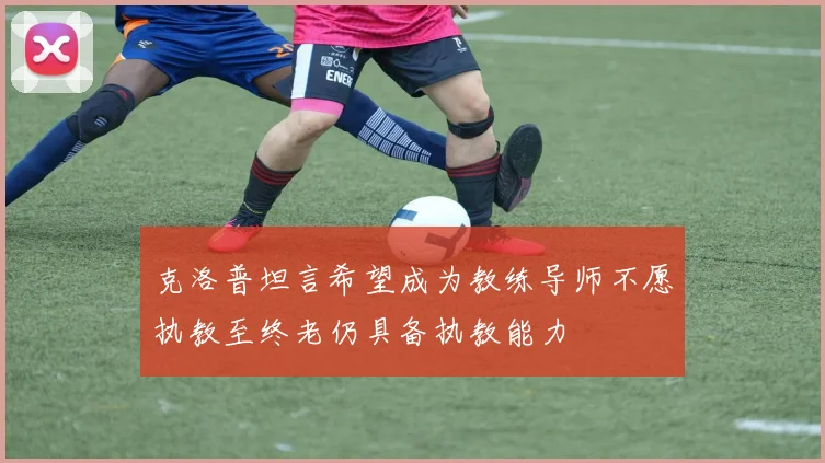 克洛普坦言希望成为教练导师不愿执教至终老仍具备执教能力