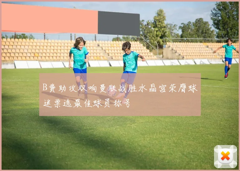 B费助攻双响曼联战胜水晶宫荣膺球迷票选最佳球员称号