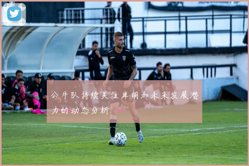 公牛队持续关注库明加未来发展潜力的动态分析