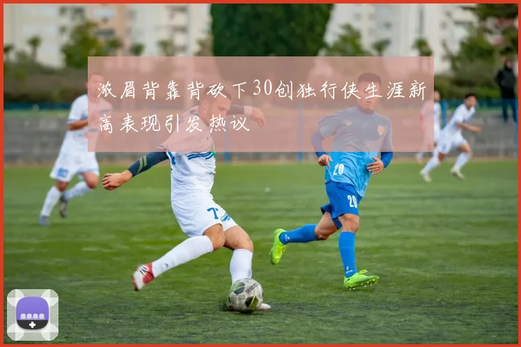 浓眉背靠背砍下30创独行侠生涯新高表现引发热议