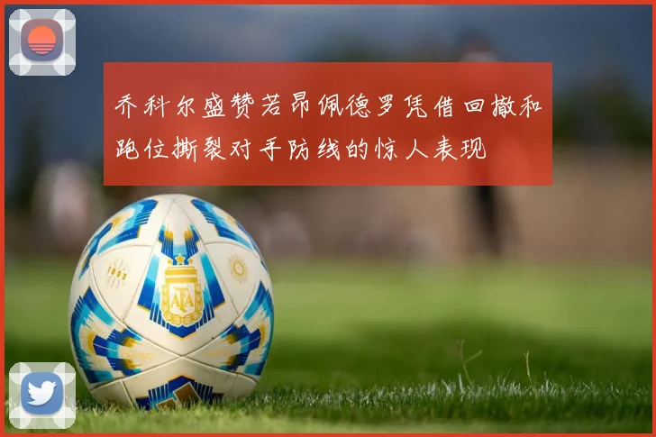乔科尔盛赞若昂佩德罗凭借回撤和跑位撕裂对手防线的惊人表现